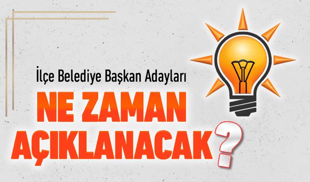 AK PARTİ İLÇE ADAYLARI NE ZAMAN AÇIKLANACAK