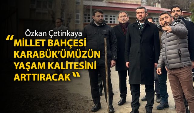 ÇETİNKAYA "MİLLET BAHÇESİ KARABÜK'ÜMÜZÜN YAŞAM KALİTESİNİ ARTTIRACAK"