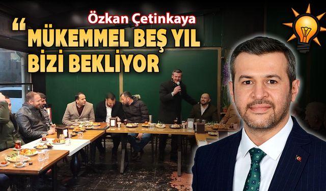 BAŞKAN ADAYI ÇETİNKAYA "MÜKEMMEL BEŞ YIL BİZİ BEKLİYOR"