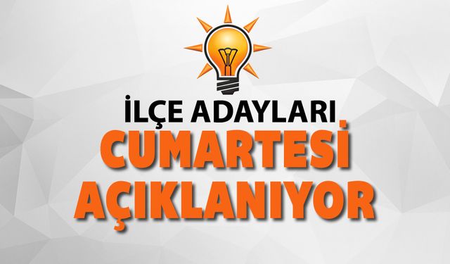 AK PARTİ İLÇE ADAYLARI BU CUMARTESİ AÇIKLANIYOR