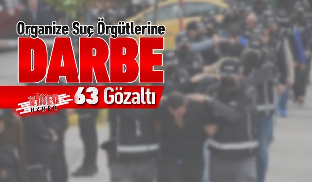 ORGANİZE SUÇ ÖRGÜTLERİ ÇÖKERTİLDİ: 63 GÖZALTI