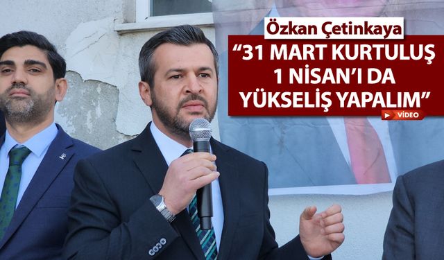 ÇETİNKAYA "31 MART KURTULUŞ, 1 NİSAN'I DA YÜKSELİŞ YAPALIM"