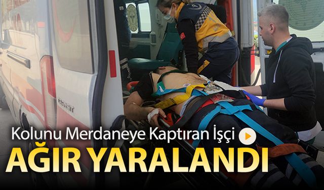 KOLUNU MERDANEYE KAPTIRAN İŞÇİ AĞIR YARALANDI