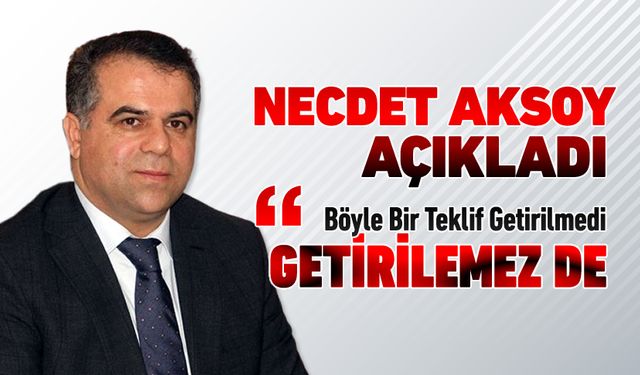 NECDET AKSOY, NET KONUŞTU "ASLA BÖYLE BİRŞEY YOK"