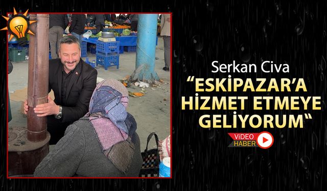 SERKAN CİVA "ESKİPAZAR'A HİZMET ETMEYE GELİYORUM"