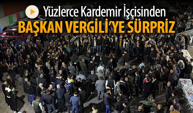 YÜZLERCE KARDEMİR İŞÇİSİNDEN BAŞKAN VERGİLİ’YE SÜRPRİZ