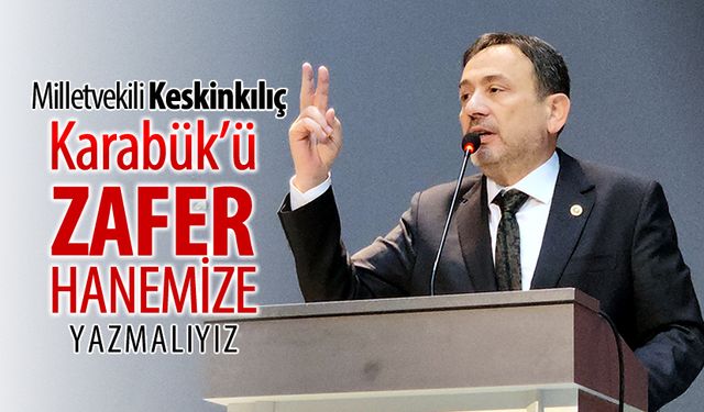 KESKİNKILIÇ, "KARABÜK'Ü ZAFER HANESİNE YAZMALIYIZ"