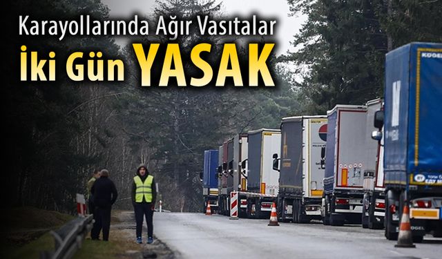 KARAYOLLARINDA AĞIR VASITALARA İKİ GÜN YASAK GELDİ