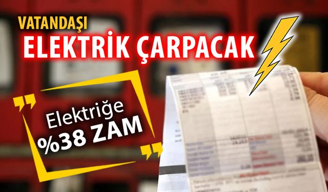 VATANDAŞI ELEKTRİK ÇARPACAK YÜZDE 38 ZAM GELİYOR