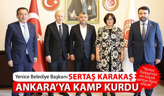 YENİCE BELEDİYE BAŞKANI SERTAŞ KARAKAŞ ANKARA'YA KAMP KURDU