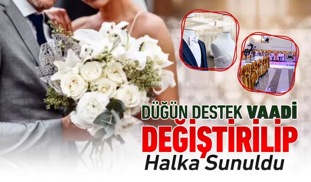 DÜĞÜN DESTEK VAADİ DEĞİŞTİRİLİP HALKA SUNULDU