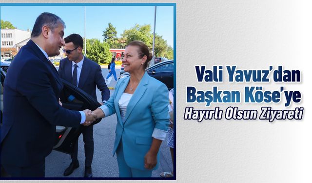 VALİ YAVUZ'DAN BAŞKAN KÖSE'YE HAYIRLI OLSUN ZİYARETİ