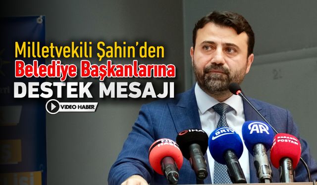 MİLLETVEKİLİ ŞAHİN'DEN BELEDİYE BAŞKANLARINA DESTEK MESAJI