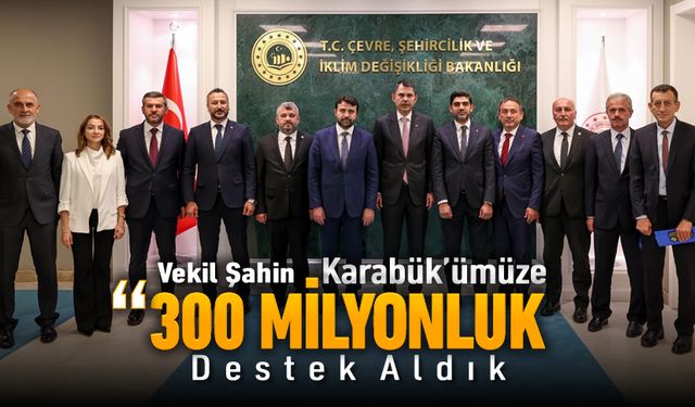 VEKİL ŞAHİN, "KARABÜK İÇİN 300 MİLYONLUK DESTEK ALDIK"