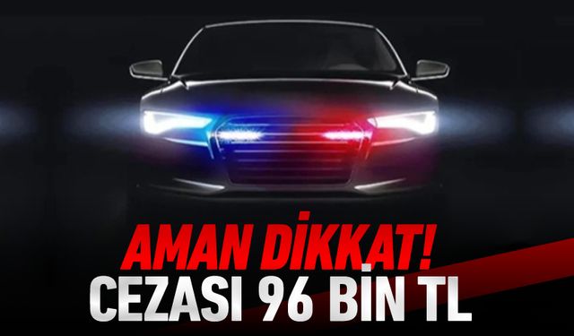 AMAN DİKKAT! CEZASI 96 BİN TL !