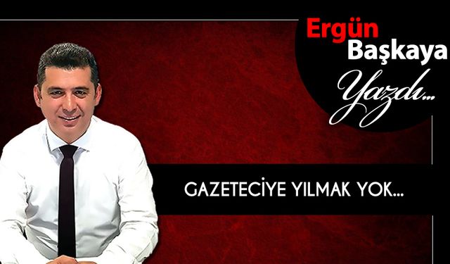 GAZETECİYE YILMAK YOK...