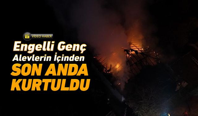 ENGELLİ GENÇ ALEVLERİN İÇİNDEN SON ANDA KURTULDU