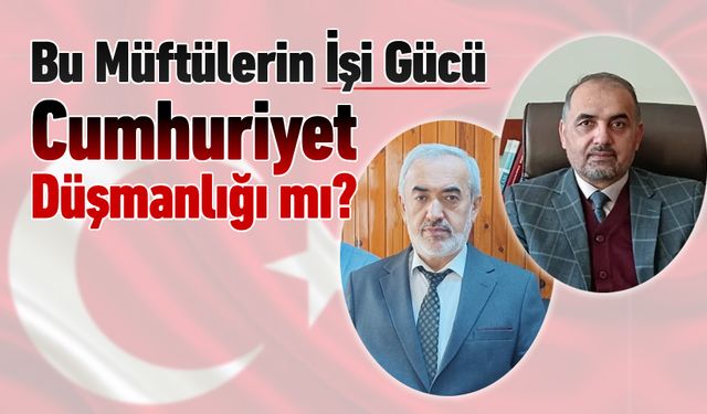 BU MÜFTÜLERİN İŞİ GÜCÜ CUMHURİYET DÜŞMANLIĞI MI..?