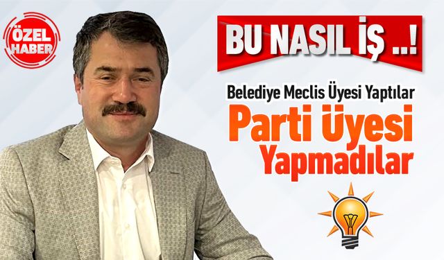 BELEDİYE MECLİS ÜYESİ YAPTILAR, PARTİ ÜYESİ YAPMADILAR