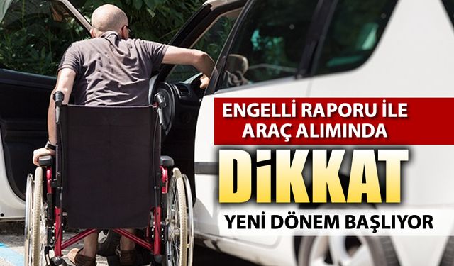 ENGELLİ ARAÇ ALIMINDA YENİ DÖNEM BAŞLIYOR