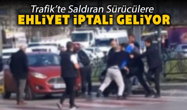 TRAFİKTE SALDIRGAN SÜRÜCÜLERE EHLİYET İPTALİ GELİYOR