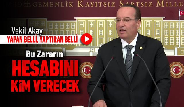 VEKİL AKAY, "YAPAN BELLİ, YAPTIRAN BELLİ. BU ZARARIN HESABINI KİM VERECEK?