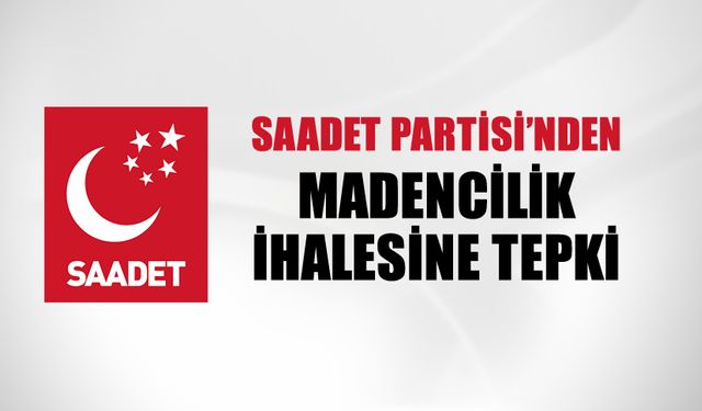 SAADET PARTİSİ'NDEN MADENCİLİK İHALESİNE TEPKİ