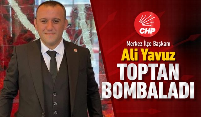 CHP MERKEZ İLÇE BAŞKANI YAVUZ TOPTAN BOMBALADI