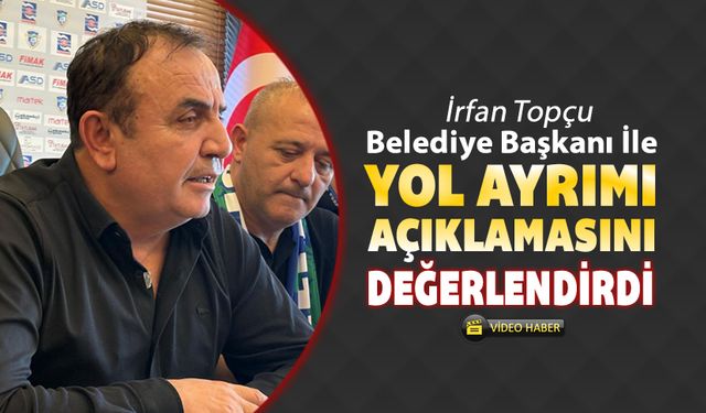 İRFAN TOPÇU BELEDİYE BAŞKANI İLE YOL AYRIMI AÇIKLAMASINI DEĞERLENDİRDİ