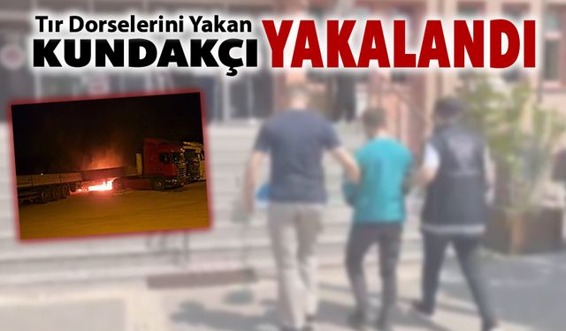 TIR DORSELERİNİ YAKAN KUNDAKÇI YAKALANDI