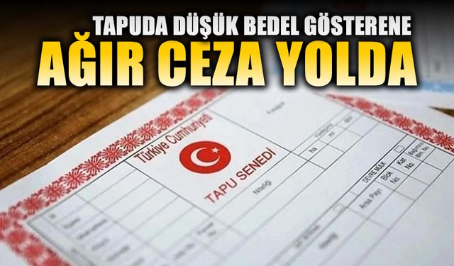 TAPU İŞLEMLERİNDE USULSÜZLÜĞE GEÇİT YOK: CEZALAR ÇİFT TARAFLI