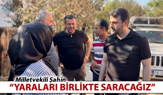 MİLLETVEKİLİ ŞAHİN "YARALARI BİRLİKTE SARACAĞIZ"