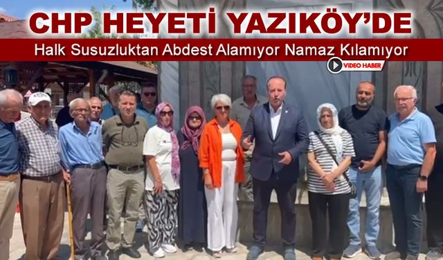 CHP HEYETİ SU SORUNU YERİNDE İNCELEDİ "YAZIKÖY ÜVEY EVLAT MI?"