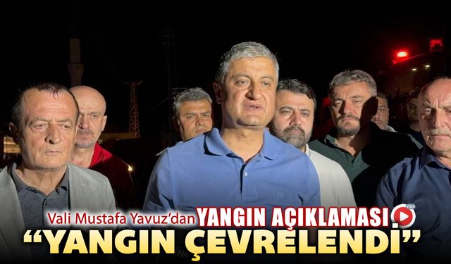 VALİ YAVUZ'DAN YANGINA DAİR AÇIKLAMALAR