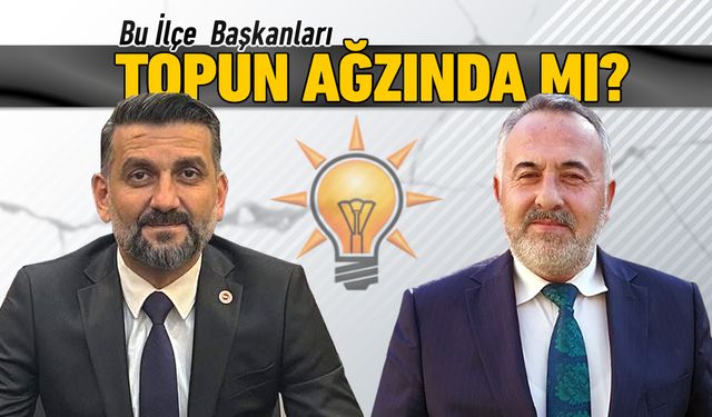 AK PARTİ DE BU İLÇE BAŞKANLARI TOPUN AĞZINDA MI..?