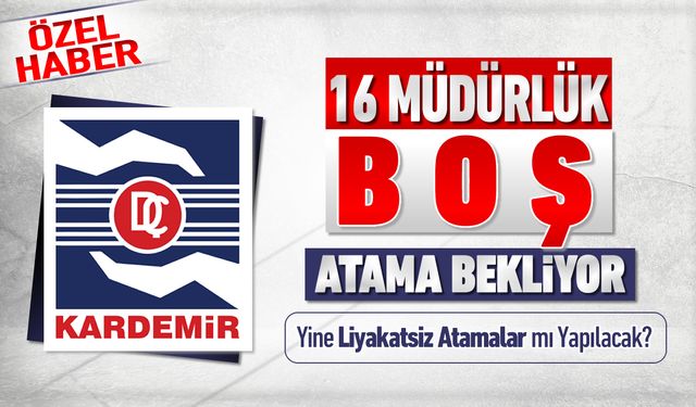 KARDEMİR’DE 16 MÜDÜRLÜK BOŞ, LİYAKAT YERİNE SESSİZLİK HAKİM