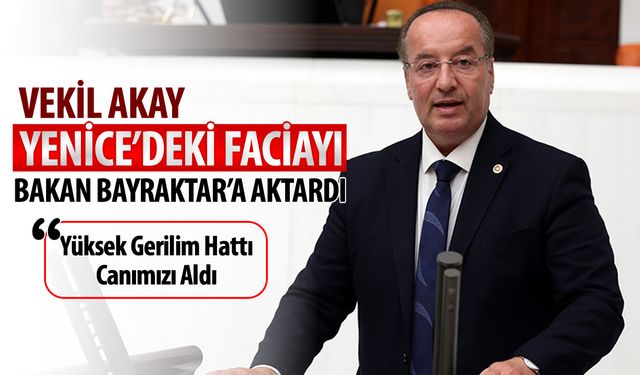 MİLLETVEKİLİ AKAY, YENİCE’DEKİ FACİAYI ENERJİ BAKANINA İLETTİ