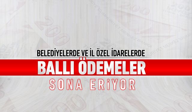 BELEDİYELERDE VE İL ÖZEL İDARELERDE BALLI ÖDEMELER SONA ERİYOR