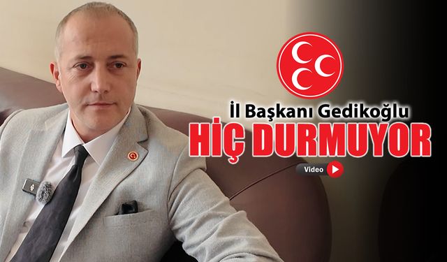 MHP İL BAŞKANI CENK GEDİKOĞLU HİÇ DURMUYOR