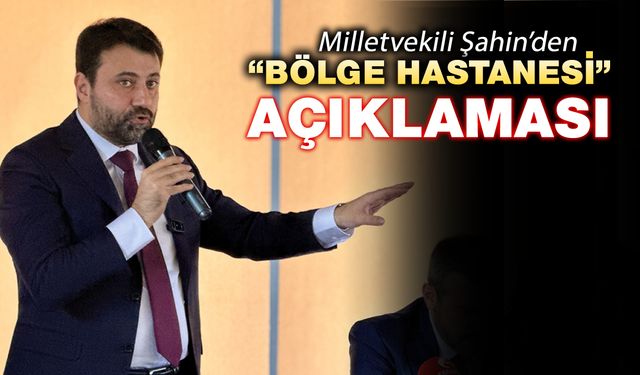 MİLLETVEKİLİ ŞAHİN'DEN BÖLGE HASTANESİ AÇIKLAMASI