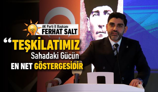 AK PARTİ İL BAŞKANI; TEŞKİLATIMIZ SAHADAKİ GÜCÜN GÖSTERGESİDİR