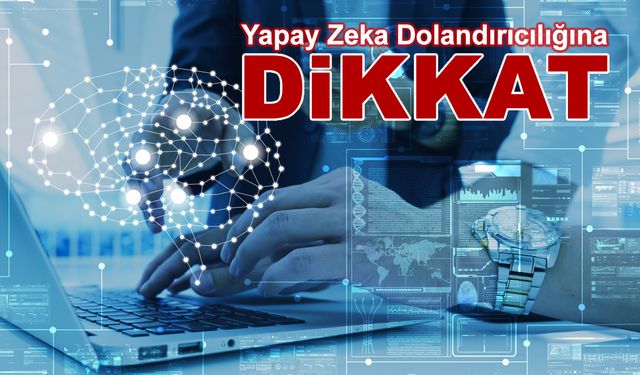 YAPAY ZEKÂ DESTEKLİ DOLANDIRICILIĞA KARŞI UYARI: “FARK ETMEK DAHA ZOR”