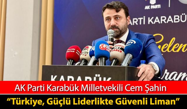 MİLLETVEKİLİ ŞAHİN "TÜRKİYE GÜÇLÜ LİDERLİKTE GÜVENLİ LİMAN"