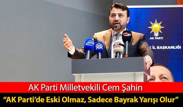 MİLLETVEKİLİ ŞAHİN " AK PARTİ'DE ESKİ OLMAZ, SADECE BAYRAK YARIŞI OLUR"