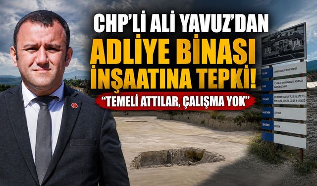 CHP’Lİ ALİ YAVUZ’DAN ADLİYE BİNASI İNŞAATINA TEPKİ..!