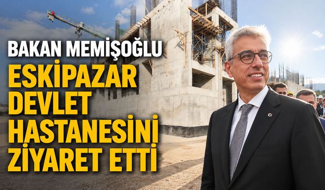 BAKAN MEMİŞOĞLU ESKİPAZAR DEVLET HASTANESİ İNŞAATINDA İNCELEMELERDE BULUNDU