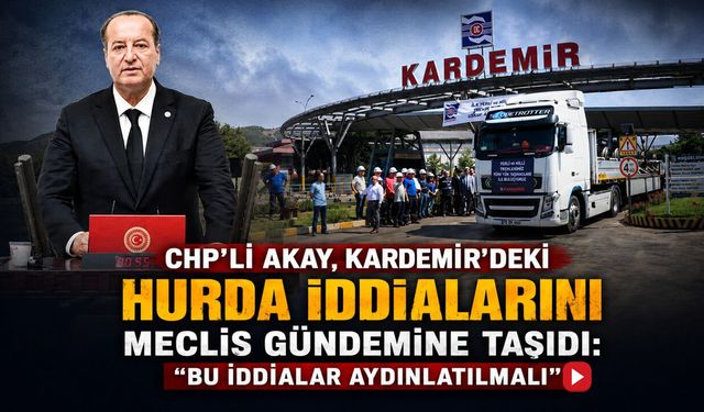CHP'Lİ AKAY, KARDEMİR'DEKİ HURDA İDDİALARINI MECLİS GÜNDEMİNE TAŞIDI