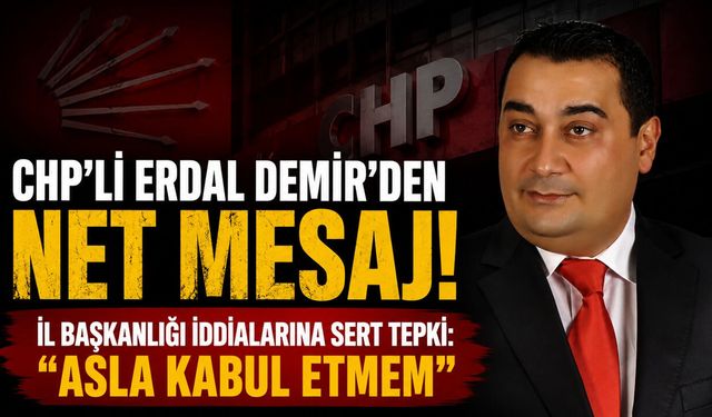 CHP’Lİ ERDAL DEMİR’DEN İL BAŞKANLIĞI SÖYLENTİLERİNE SERT CEVAP
