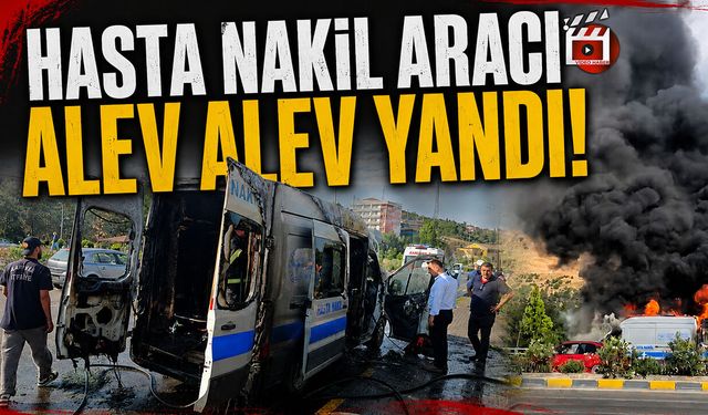 HASTA NAKİL ARACI ALEV ALEV YANDI