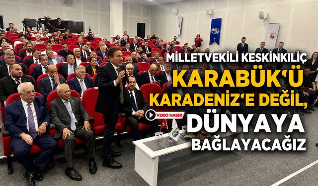 KESKİNKILIÇ: "KARABÜK'Ü KARADENİZ'E DEĞİL, DÜNYAYA BAĞLAYACAĞIZ"